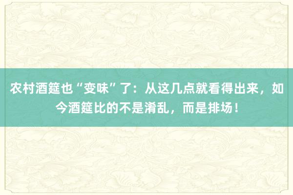 农村酒筵也“变味”了：从这几点就看得出来，如今酒筵比的不是淆乱，而是排场！